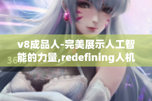 v8成品人-完美展示人工智能的力量,redefining人机未来