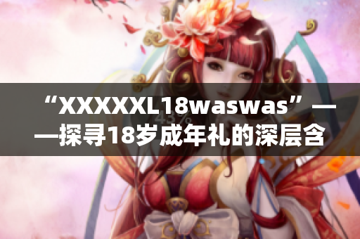 “XXXXXL18waswas”——探寻18岁成年礼的深层含义