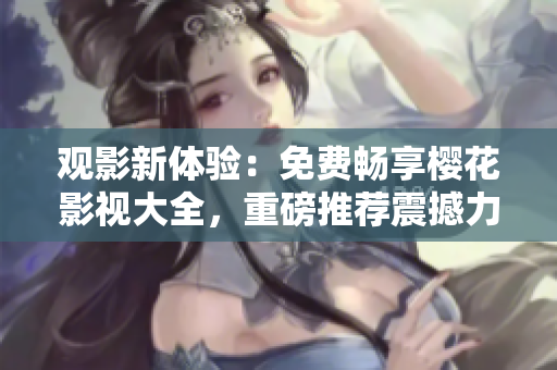 观影新体验：免费畅享樱花影视大全，重磅推荐震撼力作“吞噬星空”