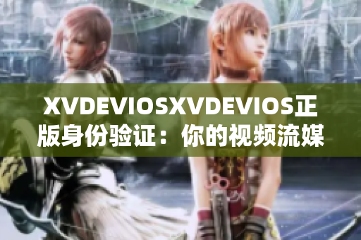 XVDEVIOSXVDEVIOS正版身份验证：你的视频流媒体平台是否合法？