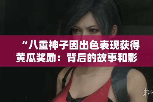 “八重神子因出色表现获得黄瓜奖励：背后的故事和影响”