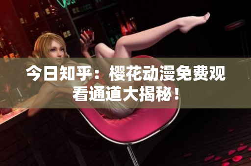 今日知乎：樱花动漫免费观看通道大揭秘！