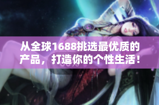 从全球1688挑选最优质的产品，打造你的个性生活！