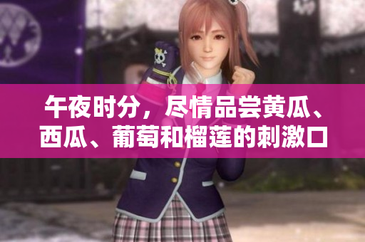 午夜时分，尽情品尝黄瓜、西瓜、葡萄和榴莲的刺激口感 - 网上畅享。