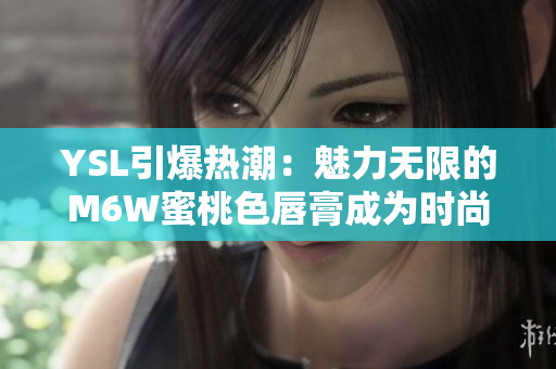 YSL引爆热潮：魅力无限的M6W蜜桃色唇膏成为时尚焦点