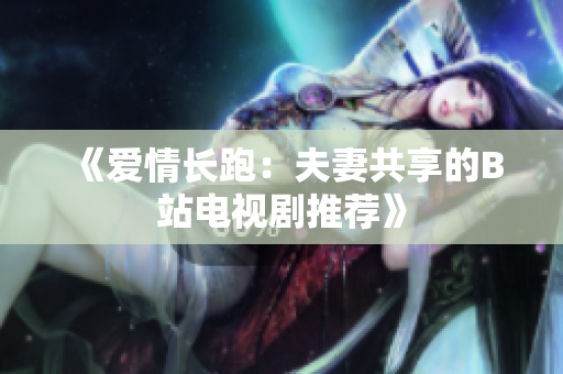 《爱情长跑：夫妻共享的B站电视剧推荐》