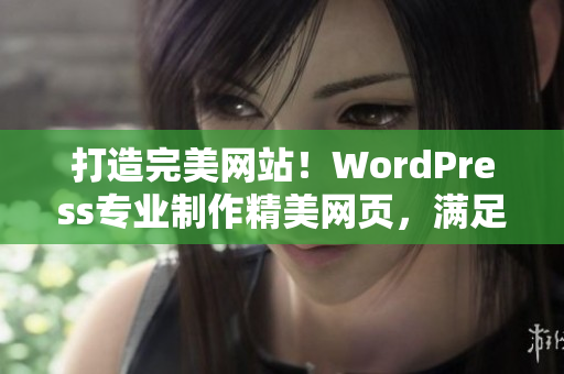打造完美网站！WordPress专业制作精美网页，满足您的需求