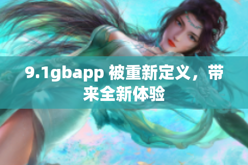 9.1gbapp 被重新定义，带来全新体验