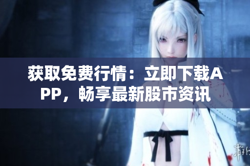 获取免费行情：立即下载APP，畅享最新股市资讯