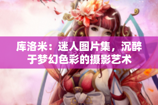 库洛米：迷人图片集，沉醉于梦幻色彩的摄影艺术
