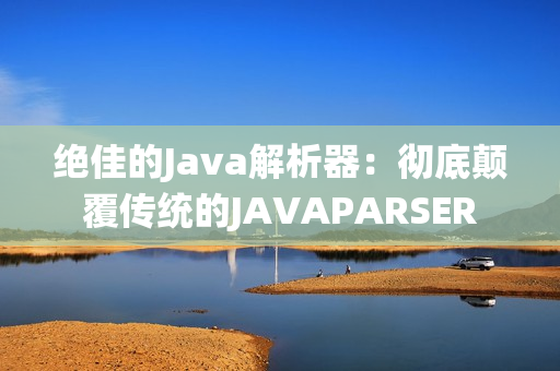 绝佳的Java解析器：彻底颠覆传统的JAVAPARSER