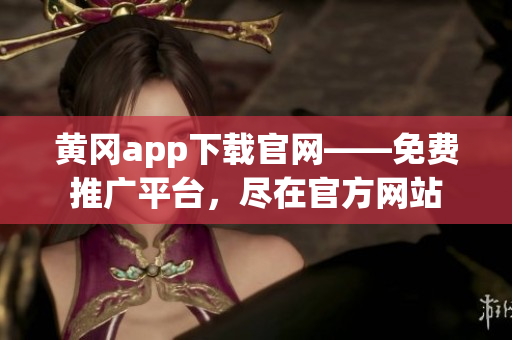 黄冈app下载官网——免费推广平台，尽在官方网站