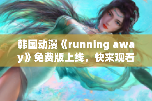 韩国动漫《running away》免费版上线，快来观看！
