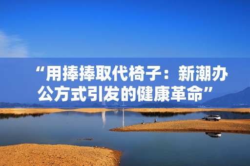 “用捧捧取代椅子：新潮办公方式引发的健康革命”