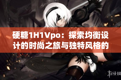 硬糖1H1Vpo：探索均衡设计的时尚之旅与独特风格的融合