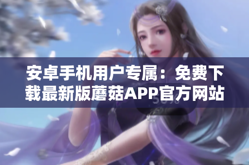 安卓手机用户专属：免费下载最新版蘑菇APP官方网站入口【最新版】