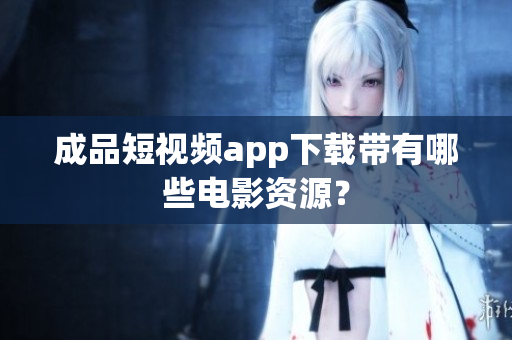 成品短视频app下载带有哪些电影资源？
