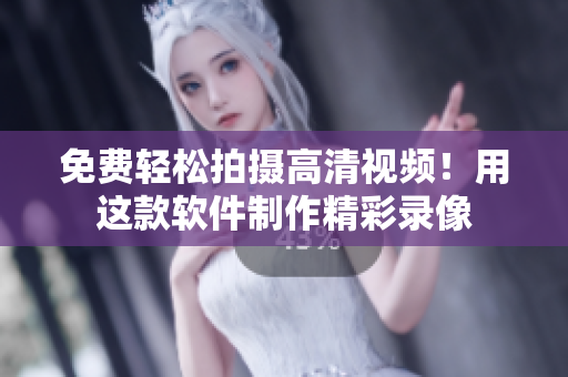 免费轻松拍摄高清视频！用这款软件制作精彩录像