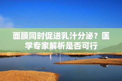 面膜同时促进乳汁分泌？医学专家解析是否可行