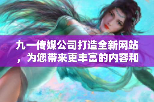 九一传媒公司打造全新网站，为您带来更丰富的内容和更便捷的服务体验