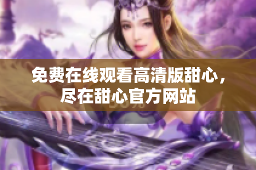 免费在线观看高清版甜心，尽在甜心官方网站