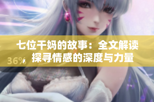 七位干妈的故事：全文解读，探寻情感的深度与力量