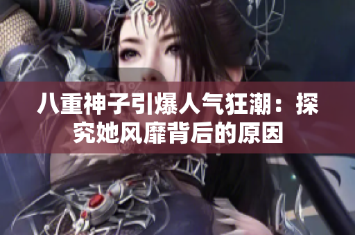 八重神子引爆人气狂潮：探究她风靡背后的原因