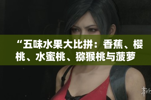 “五味水果大比拼：香蕉、樱桃、水蜜桃、猕猴桃与菠萝的营养与美味探索”