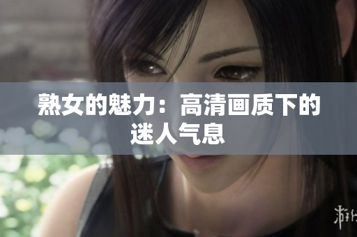 熟女的魅力：高清画质下的迷人气息