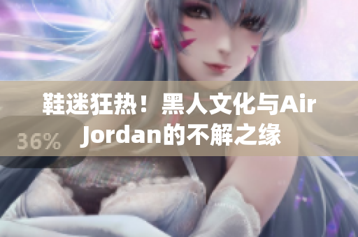 鞋迷狂热！黑人文化与Air Jordan的不解之缘