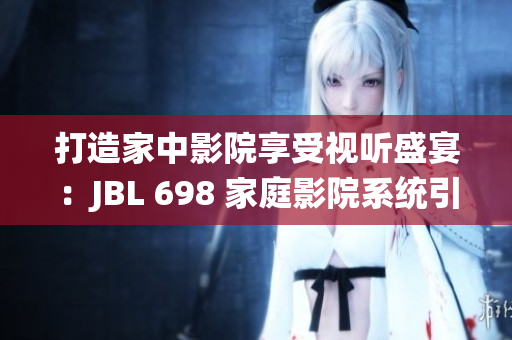 打造家中影院享受视听盛宴：JBL 698 家庭影院系统引领视听新潮流