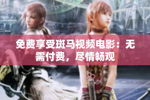 免费享受斑马视频电影：无需付费，尽情畅观
