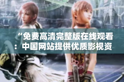 “免费高清完整版在线观看：中国网站提供优质影视资源”