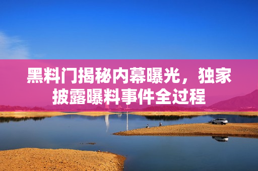 黑料门揭秘内幕曝光，独家披露曝料事件全过程