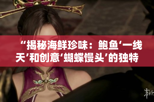 “揭秘海鲜珍味：鲍鱼‘一线天’和创意‘蝴蝶馒头’的独特外观”