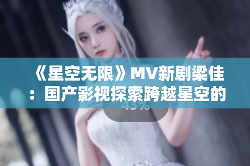 《星空无限》MV新剧梁佳：国产影视探索跨越星空的惊喜旅程