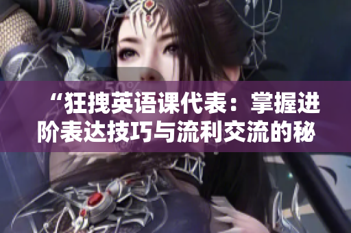 “狂拽英语课代表：掌握进阶表达技巧与流利交流的秘诀”