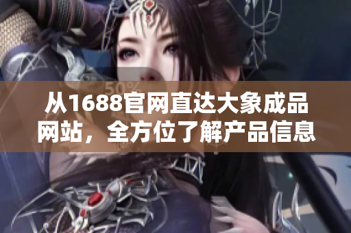 从1688官网直达大象成品网站，全方位了解产品信息，一站式采购服务全新体验