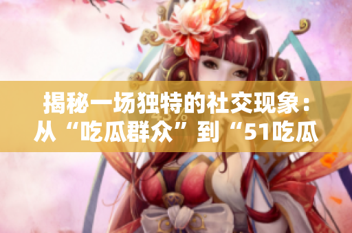 揭秘一场独特的社交现象：从“吃瓜群众”到“51吃瓜”的转变