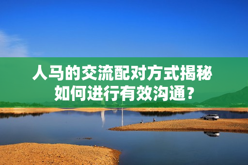 人马的交流配对方式揭秘 如何进行有效沟通？