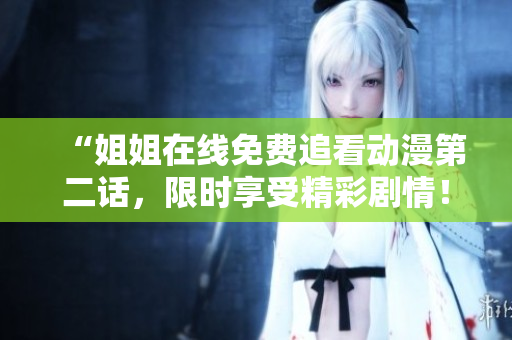 “姐姐在线免费追看动漫第二话，限时享受精彩剧情！”