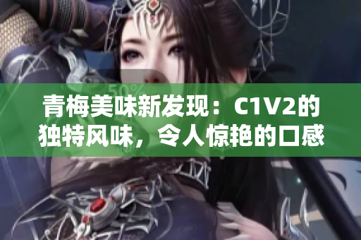 青梅美味新发现：C1V2的独特风味，令人惊艳的口感大揭秘
