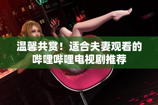 温馨共赏！适合夫妻观看的哔哩哔哩电视剧推荐