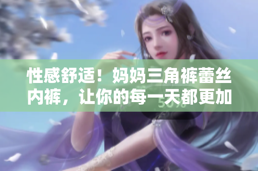 性感舒适！妈妈三角裤蕾丝内裤，让你的每一天都更加精彩