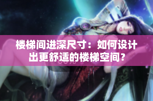 楼梯间进深尺寸：如何设计出更舒适的楼梯空间？