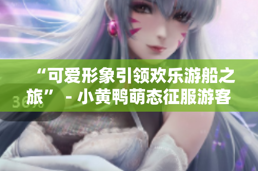 “可爱形象引领欢乐游船之旅” - 小黄鸭萌态征服游客