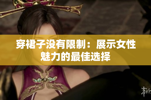 穿裙子没有限制：展示女性魅力的最佳选择