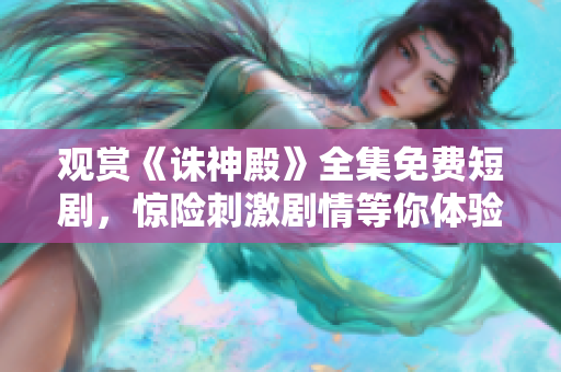 观赏《诛神殿》全集免费短剧，惊险刺激剧情等你体验