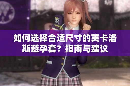 如何选择合适尺寸的芙卡洛斯避孕套？指南与建议