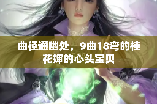 曲径通幽处，9曲18弯的桂花婶的心头宝贝